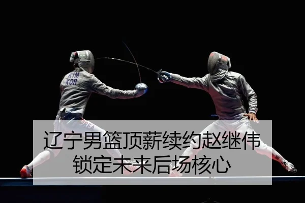辽宁男篮顶薪续约赵继伟 锁定未来后场核心